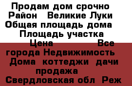 Продам дом срочно › Район ­ Великие Луки › Общая площадь дома ­ 48 › Площадь участка ­ 1 700 › Цена ­ 150 000 - Все города Недвижимость » Дома, коттеджи, дачи продажа   . Свердловская обл.,Реж г.